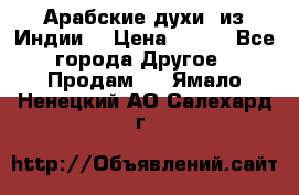 Арабские духи (из Индии) › Цена ­ 250 - Все города Другое » Продам   . Ямало-Ненецкий АО,Салехард г.